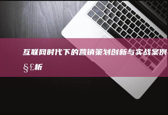 互联网+时代下的营销策划创新与实战案例解析